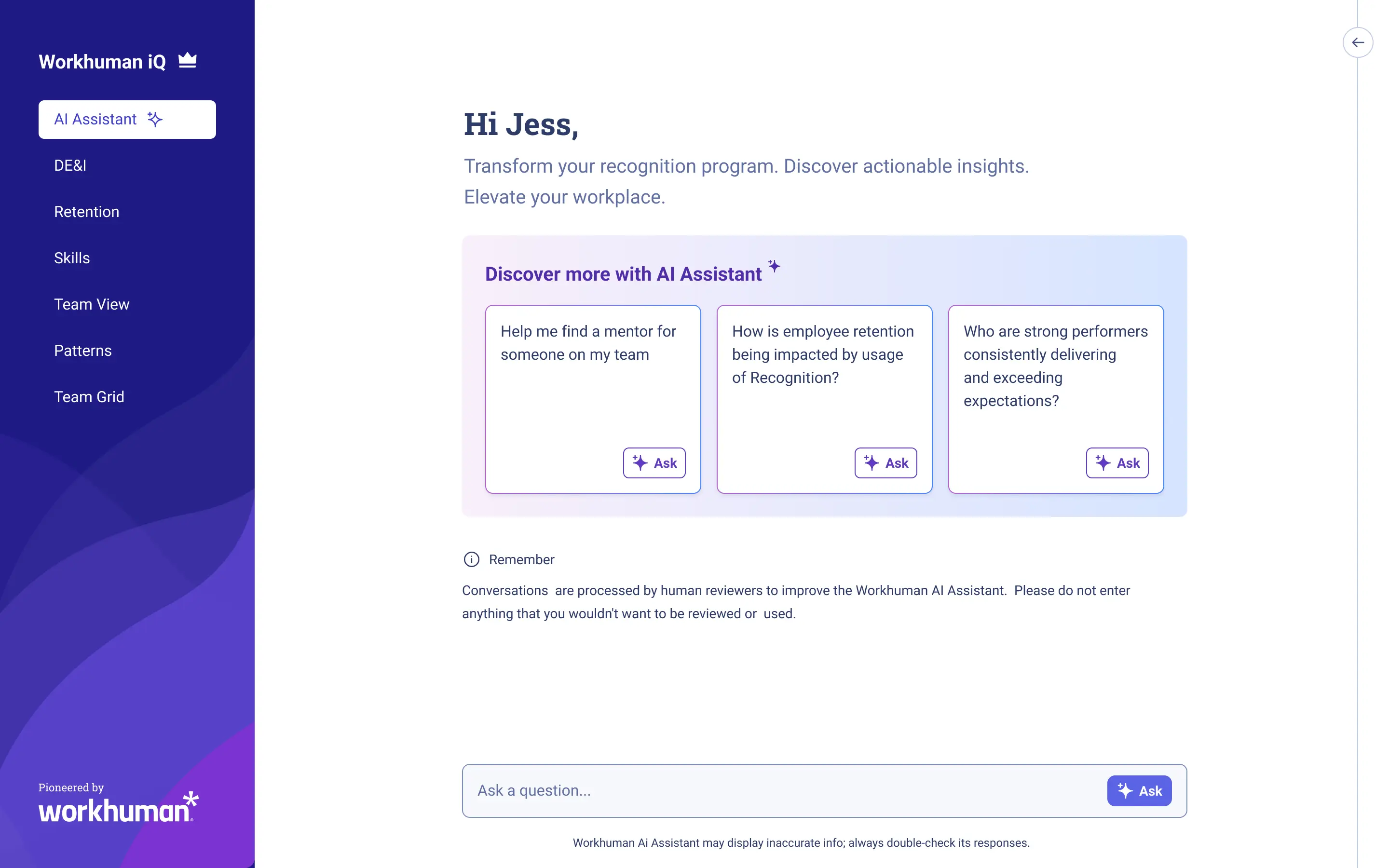A digital interface displaying the Workhuman iQ AI Assistant. The screen features a personalized greeting for the user, Jess, along with prompts to transform recognition programs and discover actionable insights. Below this, there are highlighted options for questions about mentoring, employee retention influenced by recognition, and identifying strong performers. There is a reminder about conversation processing by human reviewers, and a section at the bottom inviting the user to ask a question. The left side shows navigation options labeled DE&I, Retention, Skills, Team View, Patterns, and Team Grid.