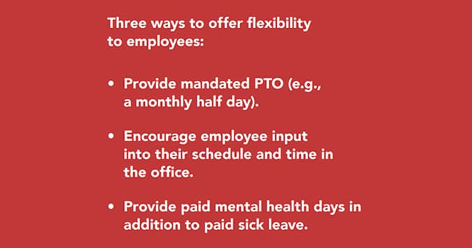 Managers can increase employee flexibility through mandated PTO, schedule customization, and paid mental health days.